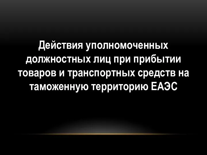 Действия уполномоченных должностных лиц при прибытии товаров и транспортных средств на таможенную территорию ЕАЭС