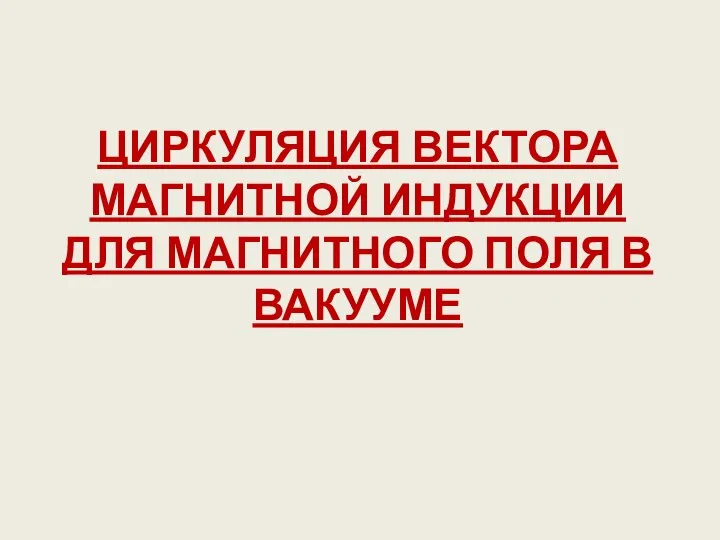 ЦИРКУЛЯЦИЯ ВЕКТОРА МАГНИТНОЙ ИНДУКЦИИ ДЛЯ МАГНИТНОГО ПОЛЯ В ВАКУУМЕ