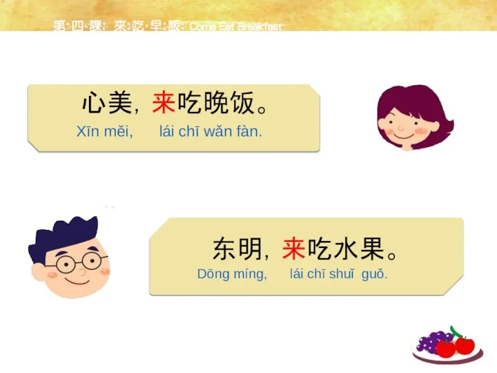 心美，来吃晚饭。 东明，来吃水果。 Xīn měi, lái chī wǎn fàn. Dōng míng, lái chī shuǐ guǒ.