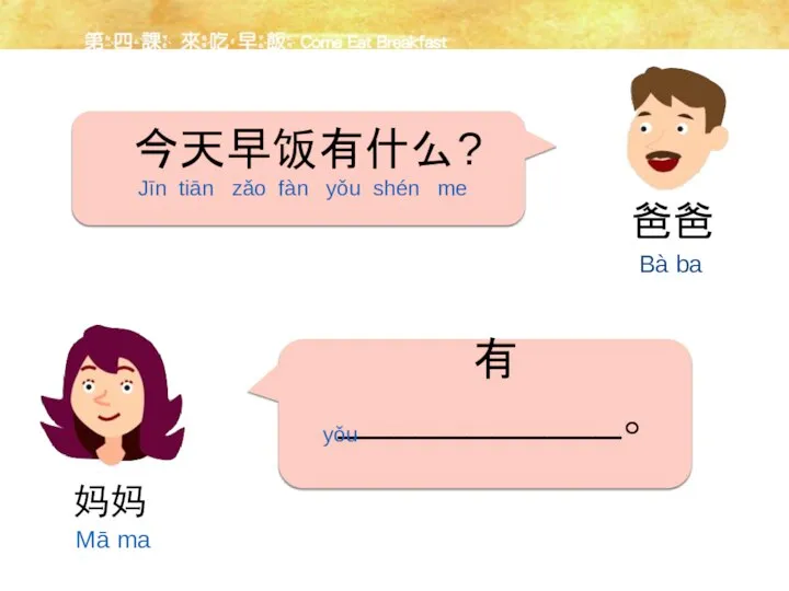 有___________。 今天早饭有什么? 爸爸 Bà ba Jīn tiān zǎo fàn yǒu shén me yǒu 妈妈 Mā ma