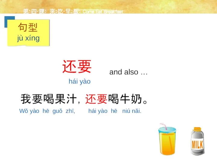 还要 and also … 我要喝果汁，还要喝牛奶。 Wǒ yào hē guǒ zhī, hái yào