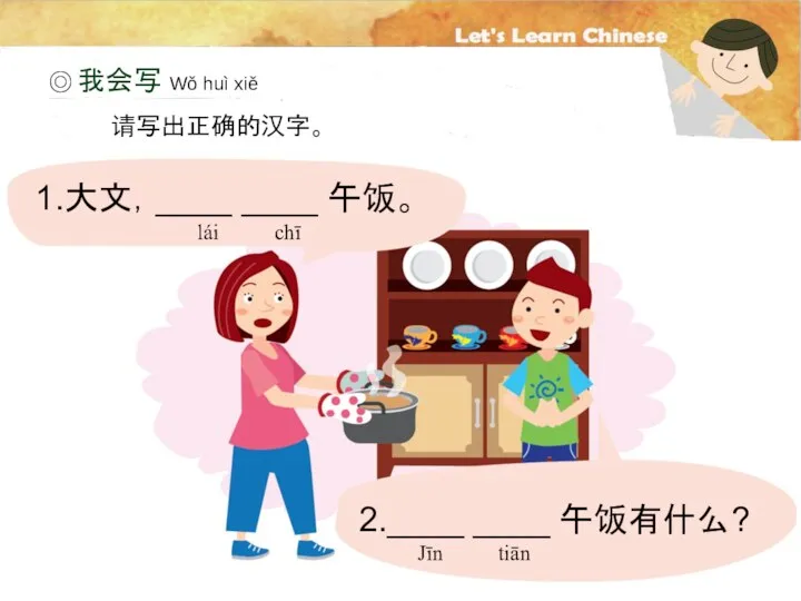 ◎ 请写出正确的汉字。 我会写 Wǒ huì xiě 1.大文，____ ____ 午饭。 2.____ ____ 午饭有什么? lái chī Jīn tiān