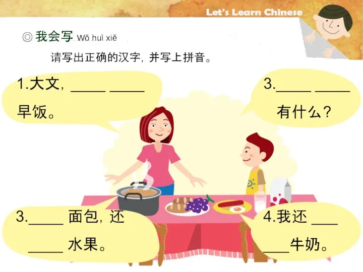 ◎ 我会写 请写出正确的汉字，并写上拼音。 我会写 Wǒ huì xiě 1.大文，____ ____ 早饭。 3.____ 面包，还