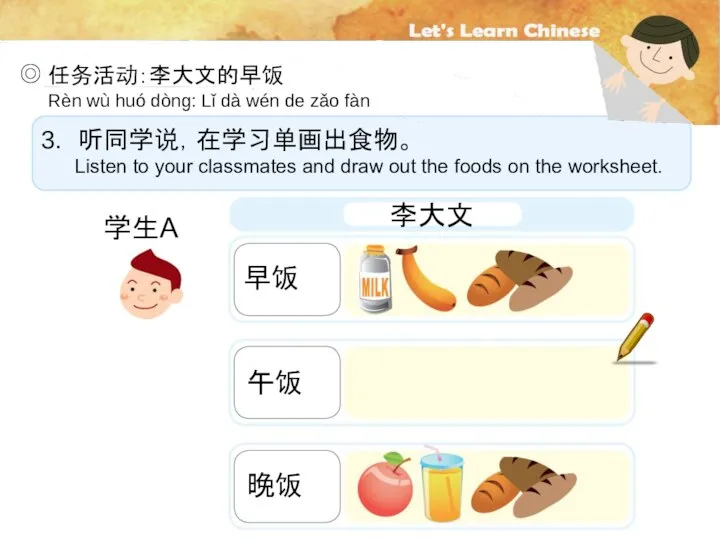 ◎ 任务活动：李大文的早饭 听同学说，在学习单画出食物。 Listen to your classmates and draw out the foods