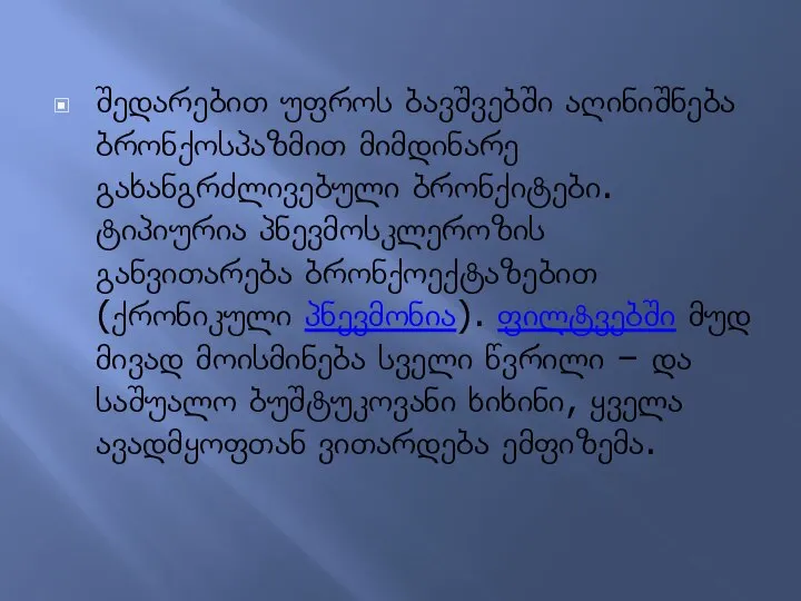 შედარებით უფროს ბავშვებში აღინიშნება ბრონქოსპაზმით მიმდინარე გახანგრძლივებული ბრონქიტები. ტიპიურია პნევმოსკლეროზის განვითარება ბრონქოექტაზებით