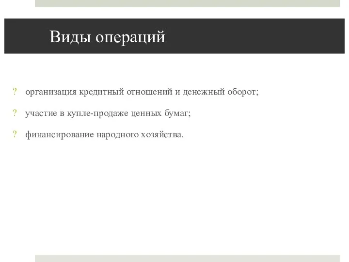 Виды операций организация кредитный отношений и денежный оборот; участие в купле-продаже ценных бумаг; финансирование народного хозяйства.