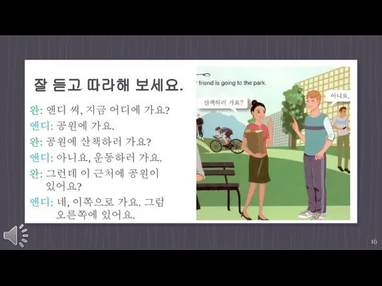 잘 듣고 따라해 보세요. 완: 앤디 씨, 지금 어디에 가요? 앤디: 공원에