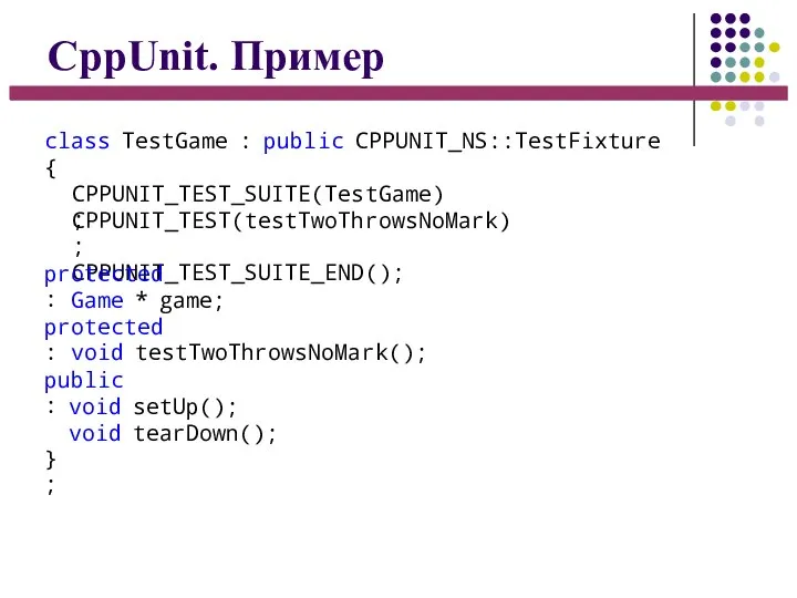 CppUnit. Пример class TestGame : public CPPUNIT_NS::TestFixture { CPPUNIT_TEST_SUITE(TestGame); CPPUNIT_TEST(testTwoThrowsNoMark); CPPUNIT_TEST_SUITE_END(); protected: