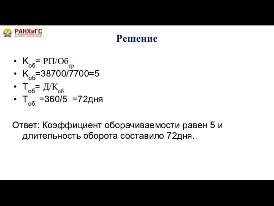 Решение Kоб= РП/Обср Kоб=38700/7700=5 Тоб= Д/Коб Тоб =360/5 =72дня Ответ: Коэффициент оборачиваемости