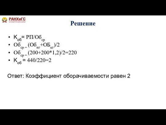 Решение Kоб= РП/Обср Обср = (Обнг+ОБкг)/2 Обср = (200+200*1,2)/2=220 Kоб = 440/220=2