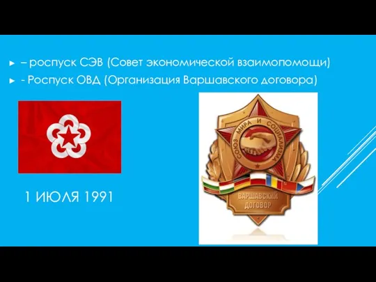 1 ИЮЛЯ 1991 – роспуск СЭВ (Совет экономической взаимопомощи) - Роспуск ОВД (Организация Варшавского договора)