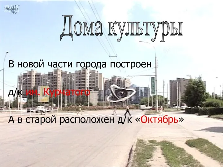 В новой части города построен д/к им. Курчатого А в старой расположен д/к «Октябрь» Дома культуры