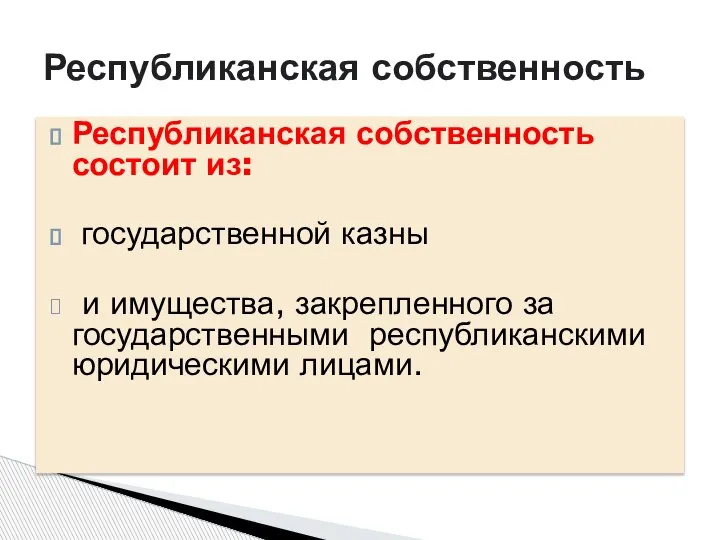 Республиканская собственность состоит из: государственной казны и имущества, закрепленного за государственными республиканскими юридическими лицами. Республиканская собственность