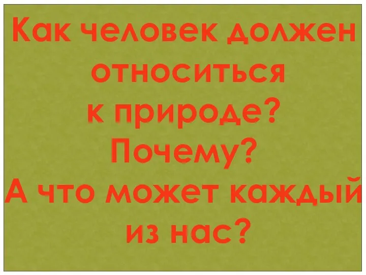 Как человек должен относиться к природе? Почему? А что может каждый из нас?