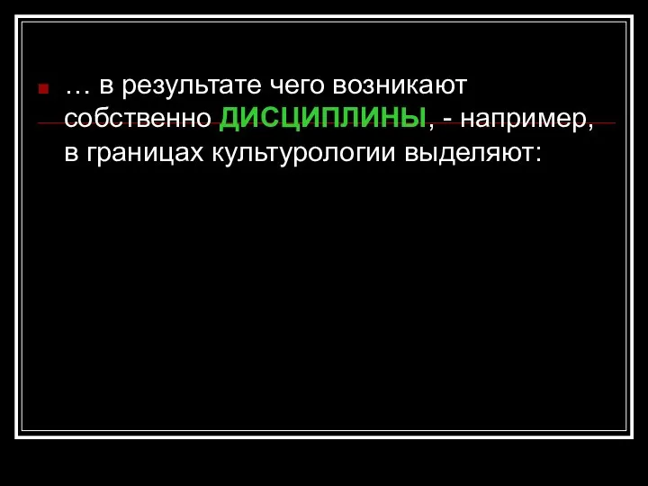 … в результате чего возникают собственно ДИСЦИПЛИНЫ, - например, в границах культурологии выделяют: