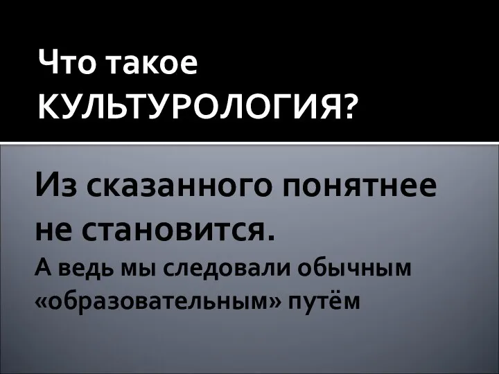 Из сказанного понятнее не становится. А ведь мы следовали обычным «образовательным» путём Что такое КУЛЬТУРОЛОГИЯ?