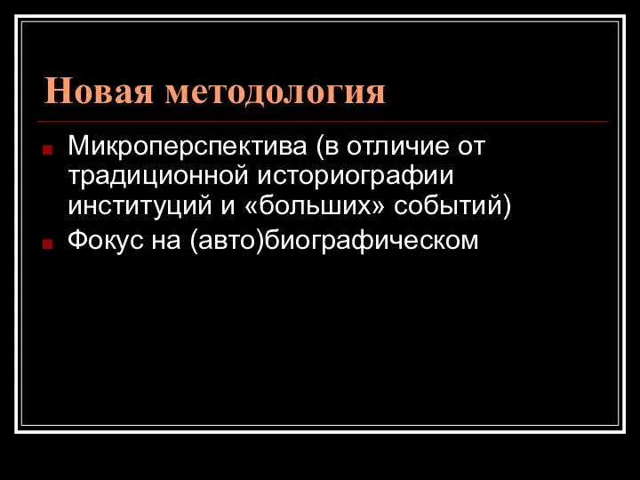 Новая методология Микроперспектива (в отличие от традиционной историографии институций и «больших» событий) Фокус на (авто)биографическом