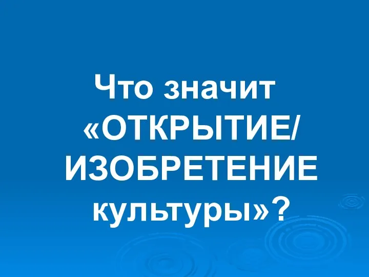 Что значит «ОТКРЫТИЕ/ ИЗОБРЕТЕНИЕ культуры»?