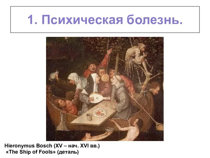 1. Психическая болезнь. Hieronymus Bosch (XV – нач. XVI вв.) «The Ship of Fools» (деталь)