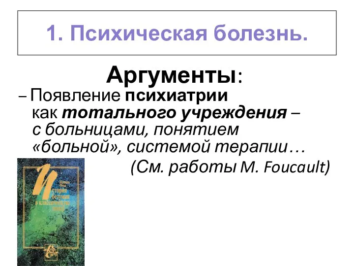 1. Психическая болезнь. Аргументы: – Появление психиатрии как тотального учреждения – с