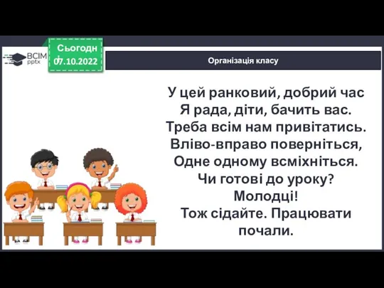 07.10.2022 Сьогодні Організація класу У цей ранковий, добрий час Я рада, діти,