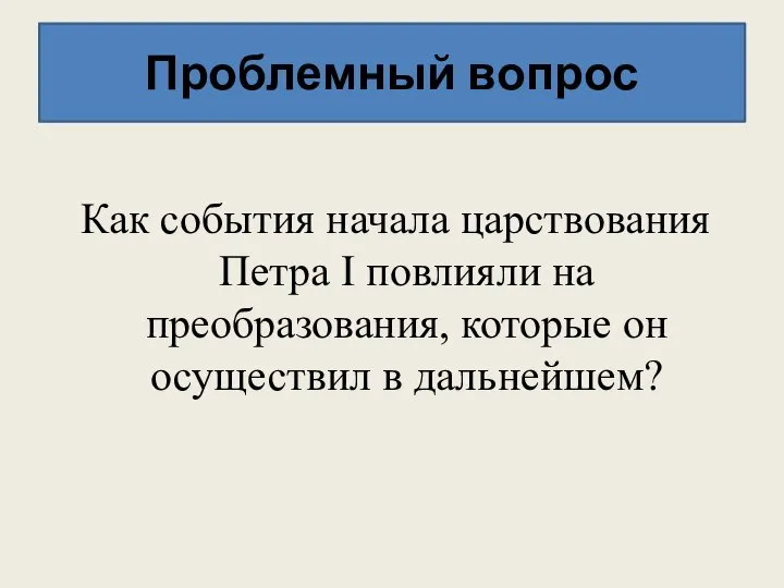 Проблемный вопрос Как события начала царствования Петра I повлияли на преобразования, которые он осуществил в дальнейшем?