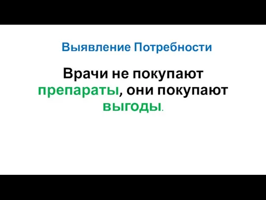 Выявление Потребности Врачи не покупают препараты, они покупают выгоды.