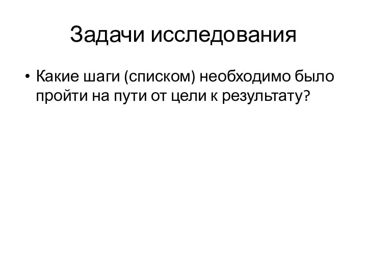 Задачи исследования Какие шаги (списком) необходимо было пройти на пути от цели к результату?