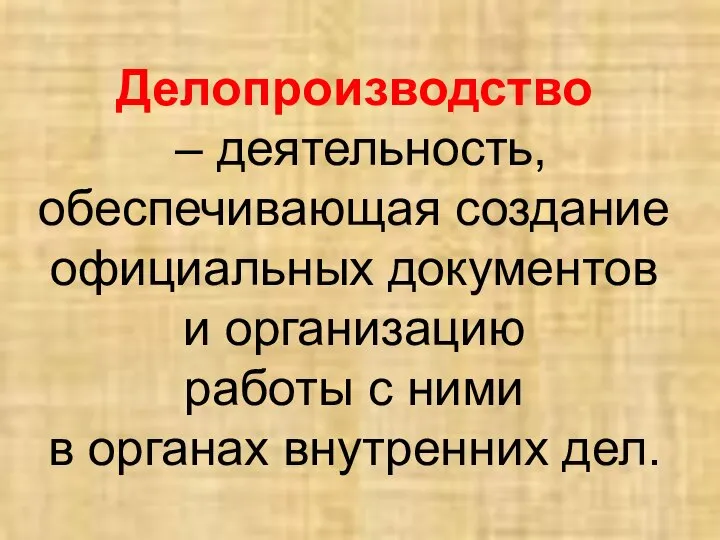 Делопроизводство – деятельность, обеспечивающая создание официальных документов и организацию работы с ними в органах внутренних дел.