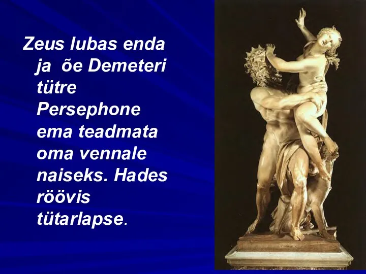 Zeus lubas enda ja õe Demeteri tütre Persephone ema teadmata oma vennale naiseks. Hades röövis tütarlapse.