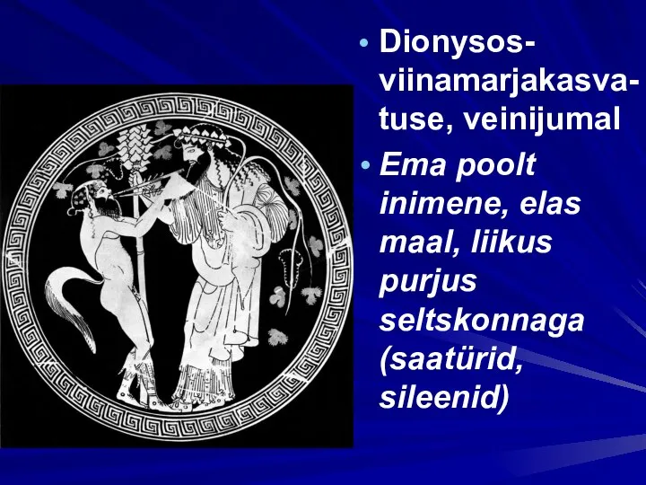 Dionysos- viinamarjakasva- tuse, veinijumal Ema poolt inimene, elas maal, liikus purjus seltskonnaga (saatürid, sileenid)