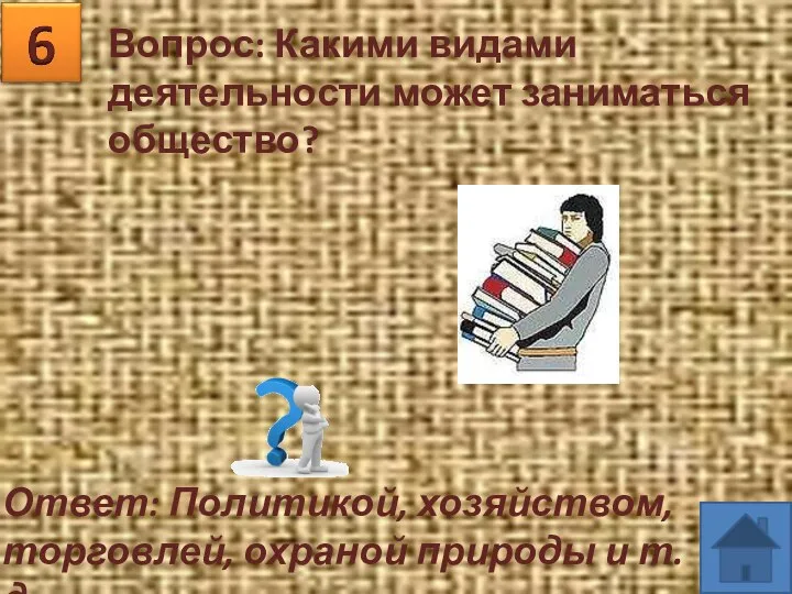 Вопрос: Какими видами деятельности может заниматься общество? Ответ: Политикой, хозяйством, торговлей, охраной природы и т.д.