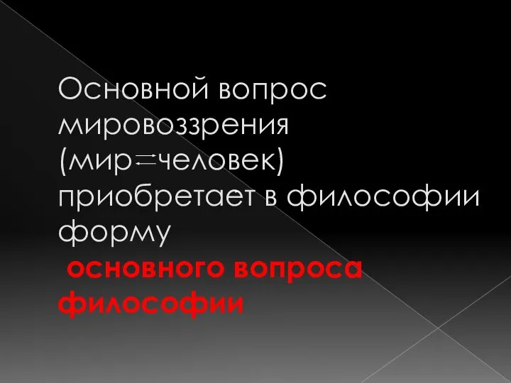 Основной вопрос мировоззрения (мир человек) приобретает в философии форму основного вопроса философии