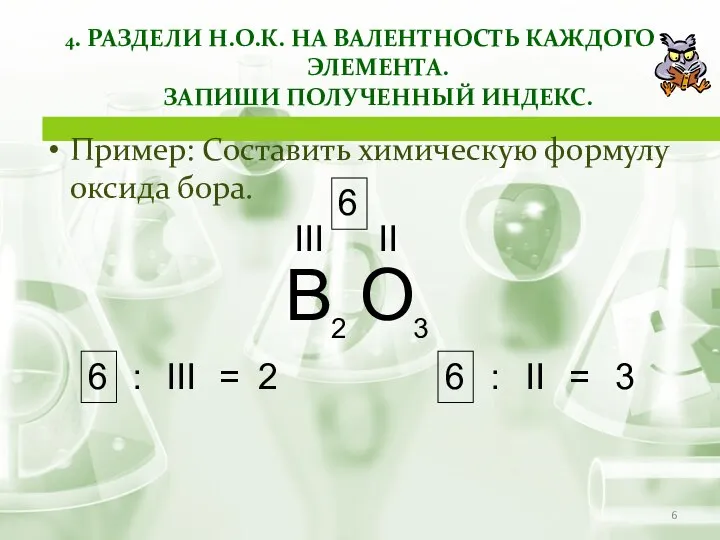 4. РАЗДЕЛИ Н.О.К. НА ВАЛЕНТНОСТЬ КАЖДОГО ЭЛЕМЕНТА. ЗАПИШИ ПОЛУЧЕННЫЙ ИНДЕКС. Пример: Составить