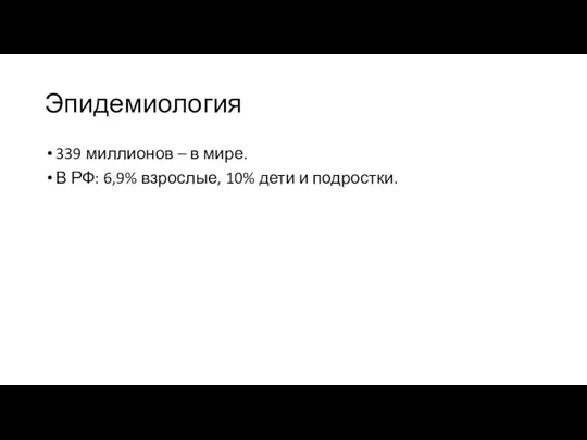 Эпидемиология 339 миллионов – в мире. В РФ: 6,9% взрослые, 10% дети и подростки.