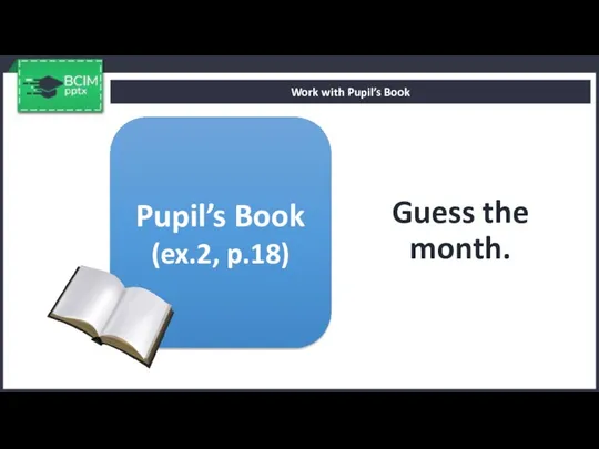 Guess the month. Work with Pupil’s Book Pupil’s Book (ex.2, p.18)