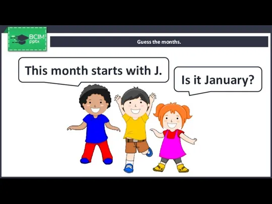 Guess the months. This month starts with J. Is it January?