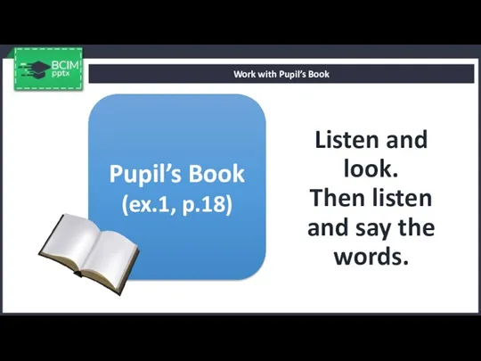 Listen and look. Then listen and say the words. Work with Pupil’s