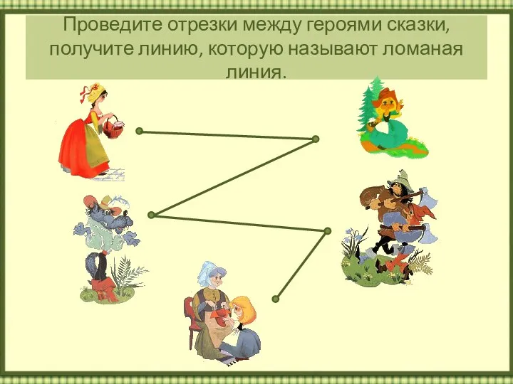 Проведите отрезки между героями сказки, получите линию, которую называют ломаная линия.