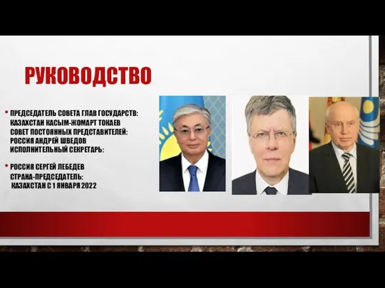 РУКОВОДСТВО ПРЕДСЕДАТЕЛЬ СОВЕТА ГЛАВ ГОСУДАРСТВ: КАЗАХСТАН КАСЫМ-ЖОМАРТ ТОКАЕВ СОВЕТ ПОСТОЯННЫХ ПРЕДСТАВИТЕЛЕЙ: РОССИЯ