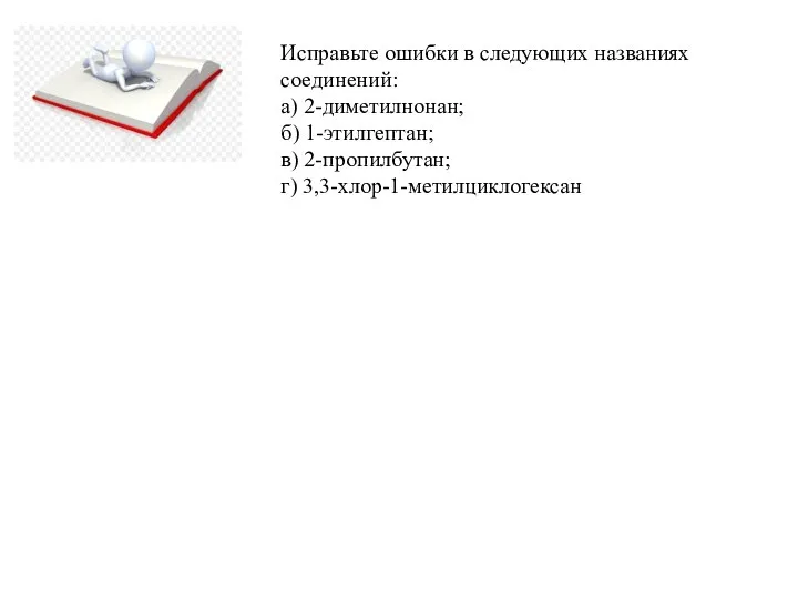 Исправьте ошибки в следующих названиях соединений: а) 2-диметилнонан; б) 1-этилгептан; в) 2-пропилбутан; г) 3,3-хлор-1-метилциклогексан