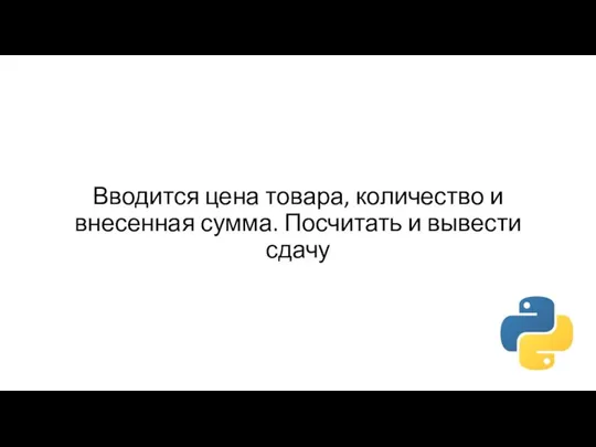 Вводится цена товара, количество и внесенная сумма. Посчитать и вывести сдачу