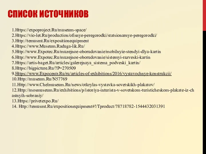 СПИСОК ИСТОЧНИКОВ 1.Https://expoproject.Ru/museum-space/ 2.Https://vio-let.Ru/production/ofisnye-peregorodki/statsionarnye-peregorodki/ 3.Http://temusmt.Ru/expositionequipment 4.Https://www.Museum.Raduga-lik.Ru/ 5.Http://www.Expotec.Ru/muzejnoe-oborudovanie/mobilnyie-stendyi-dlya-kartin 6.Http://www.Expotec.Ru/muzejnoe-oborudovanie/sistemyi-razveski-kartin 7.Https://artis-baget.Ru/articles/galerejnaya_sistema_podveski_kartin/ 8.Https://bigpicture.Ru/?P=270509 9.Https://www.Expocentr.Ru/ru/articles-of-exhibitions/2016/vystavochnye-konstrukcii/ 10.Http://museum.Ru/N57769