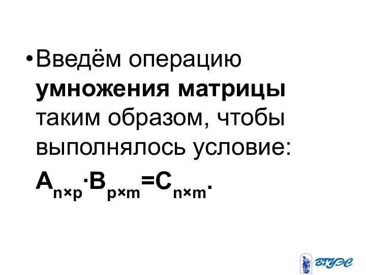 Введём операцию умножения матрицы таким образом, чтобы выполнялось условие: Аn×p∙Вp×m=Сn×m.