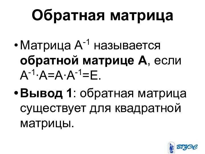 Обратная матрица Матрица А-1 называется обратной матрице А, если А-1∙А=А∙А-1=Е. Вывод 1: