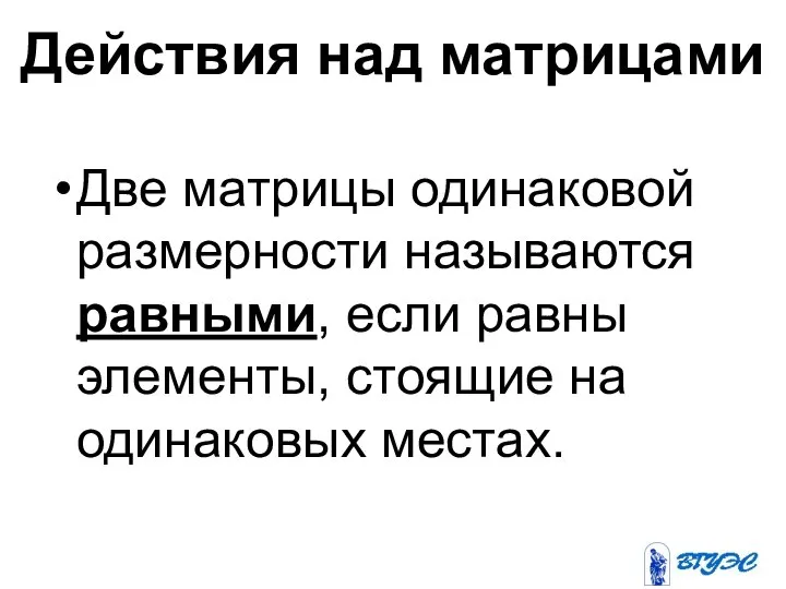 Действия над матрицами Две матрицы одинаковой размерности называются равными, если равны элементы, стоящие на одинаковых местах.