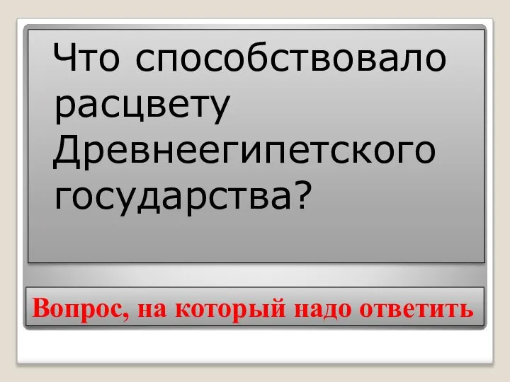 Вопрос, на который надо ответить Что способствовало расцвету Древнеегипетского государства?