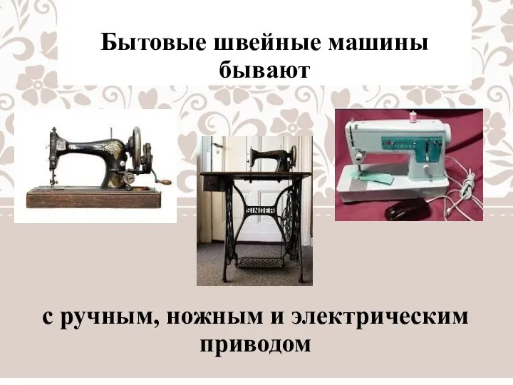 Бытовые швейные машины бывают с ручным, ножным и электрическим приводом
