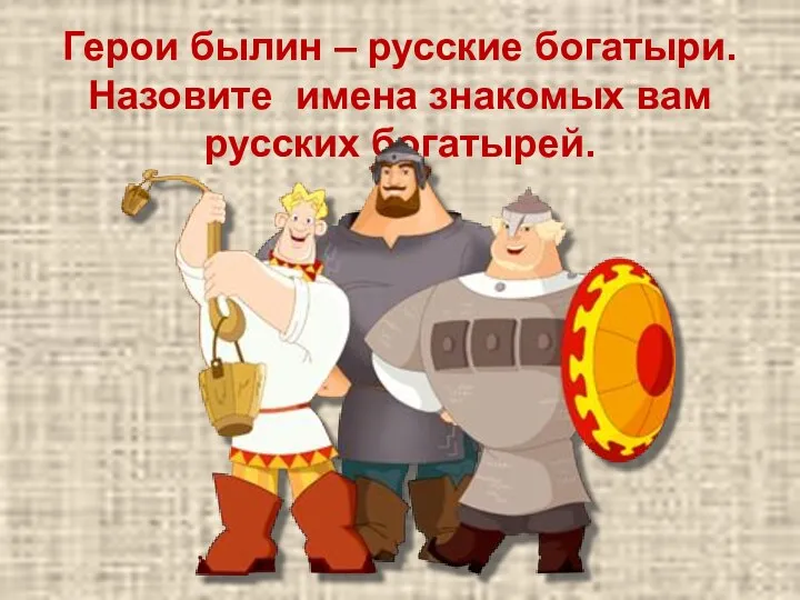 Герои былин – русские богатыри. Назовите имена знакомых вам русских богатырей.