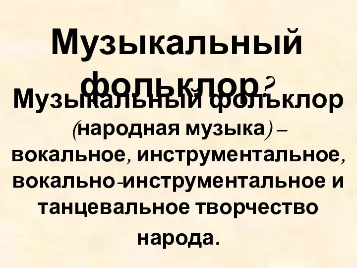 Музыкальный фольклор? Музыкальный фольклор (народная музыка) – вокальное, инструментальное, вокально-инструментальное и танцевальное творчество народа.